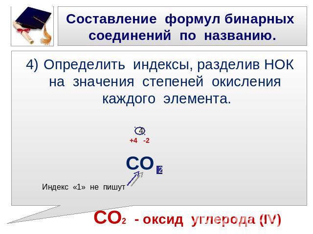 Составление формул бинарных соединений по названию. Определить индексы, разделив НОК на значения степеней окисления каждого элемента. +4 -2 СО СО2 - оксид углерода (IV)