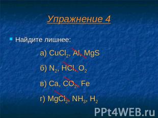 Упражнение 4 Найдите лишнее: а) CuCl2, Al, MgS б) N2, HCl, O2 в) Ca, CO2, Fe г)