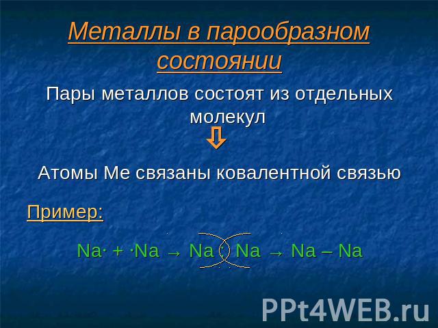 Металлы в парообразном состоянии Пары металлов состоят из отдельных молекул Атомы Ме связаны ковалентной связью Пример: Na + Na → Na : Na → Na – Na