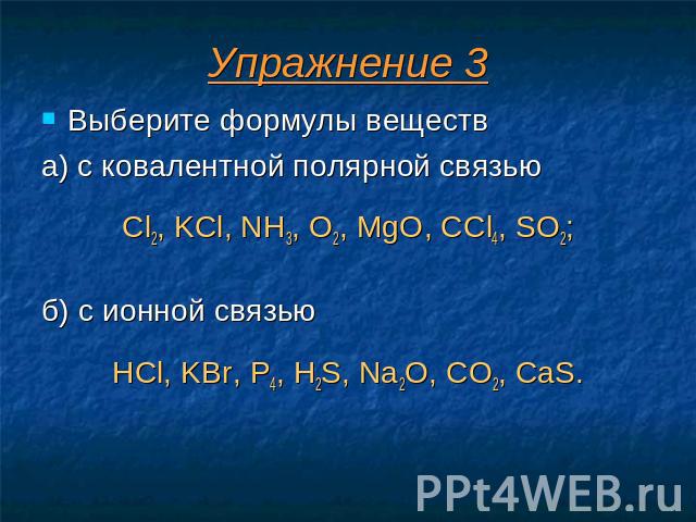 Упражнение 3 Выберите формулы веществ а) с ковалентной полярной связью Cl2, KCl, NH3, O2, MgO, CCl4, SO2; б) с ионной связью HCl, KBr, P4, H2S, Na2O, CO2, CaS.