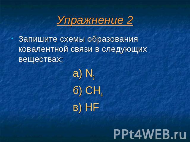 Упражнение 2 Запишите схемы образования ковалентной связи в следующих веществах: а) N2 б) CH4 в) HF