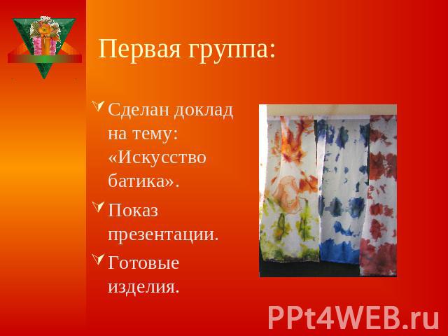 Первая группа: Сделан доклад на тему: «Искусство батика».Показ презентации.Готовые изделия.