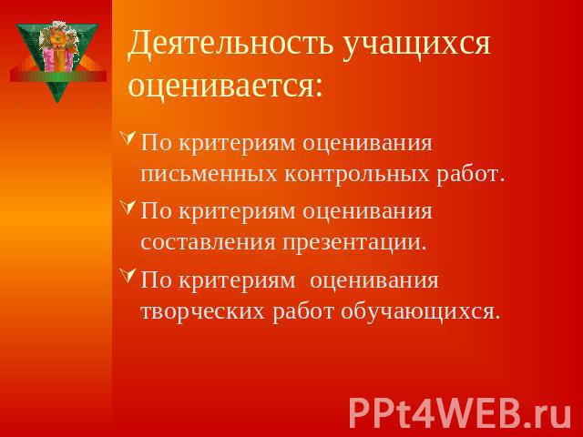 Деятельность учащихся оценивается: По критериям оценивания письменных контрольных работ. По критериям оценивания составления презентации.По критериям оценивания творческих работ обучающихся.