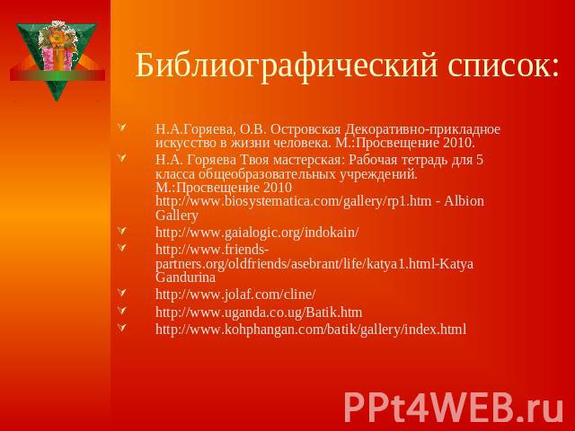 Библиографический список: Н.А.Горяева, О.В. Островская Декоративно-прикладное искусство в жизни человека. М.:Просвещение 2010.Н.А. Горяева Твоя мастерская: Рабочая тетрадь для 5 класса общеобразовательных учреждений. М.:Просвещение 2010 http://www.b…