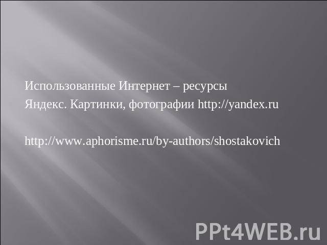 Использованные Интернет – ресурсыЯндекс. Картинки, фотографии http://yandex.ruhttp://www.aphorisme.ru/by-authors/shostakovich