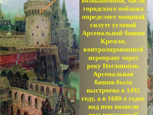 Арсенальная башня≪Рельеф≫ левой, возвышенной, части городского пейзажа определяет мощный силуэт угловойАрсенальной башни Кремля, контролировавшейпереправу через реку Неглинную. Арсенальнаябашня была выстроена в 1492 году, а в 1680-х годах над нею во…