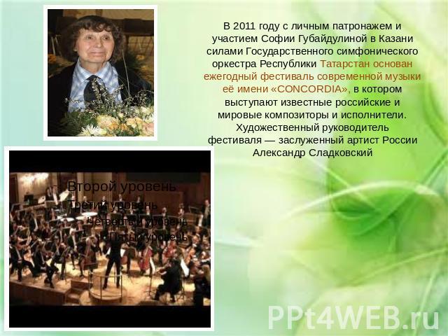 В 2011 году с личным патронажем и участием Софии Губайдулиной в Казани силами Государственного симфонического оркестра Республики Татарстан основан ежегодный фестиваль современной музыки её имени «CONCORDIA», в котором выступают известные российские…