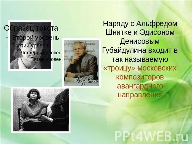 Наряду с Альфредом Шнитке и Эдисоном Денисовым Губайдулина входит в так называемую «троицу» московских композиторов авангардного направления