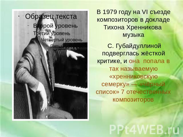 В 1979 году на VI съезде композиторов в докладе Тихона Хренникова музыка С. Губайдуллиной подверглась жёсткой критике, и она попала в так называемую «хренниковскую семерку» — «чёрный список» 7 отечественных композиторов