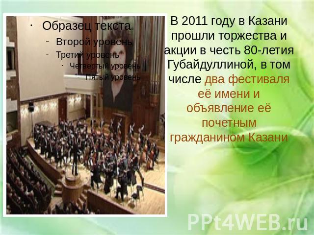 В 2011 году в Казани прошли торжества и акции в честь 80-летия Губайдуллиной, в том числе два фестиваля её имени и объявление её почетным гражданином Казани