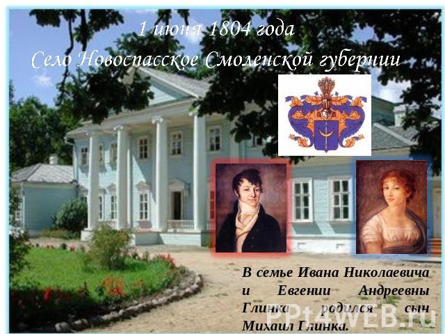 1 июня 1804 годаСело Новоспасское Смоленской губернииВ семье Ивана Николаевича и Евгении Андреевны Глинка родился сын Михаил Глинка.