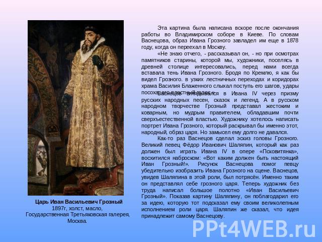 Васнецов вглядывался в Ивана IV через призму русских народных песен, сказок и легенд. А в русском народном творчестве Грозный представал жестоким и коварным, но мудрым правителем, обладавшим почти сверхъестественной властью. Художнику хотелось напис…