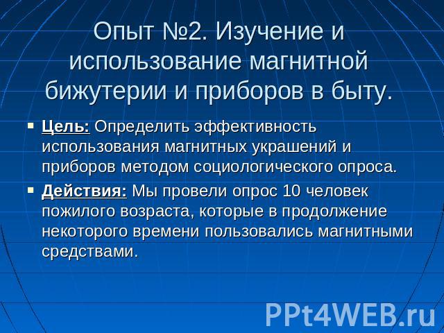 Опыт №2. Изучение и использование магнитной бижутерии и приборов в быту. Цель: Определить эффективность использования магнитных украшений и приборов методом социологического опроса.Действия: Мы провели опрос 10 человек пожилого возраста, которые в п…