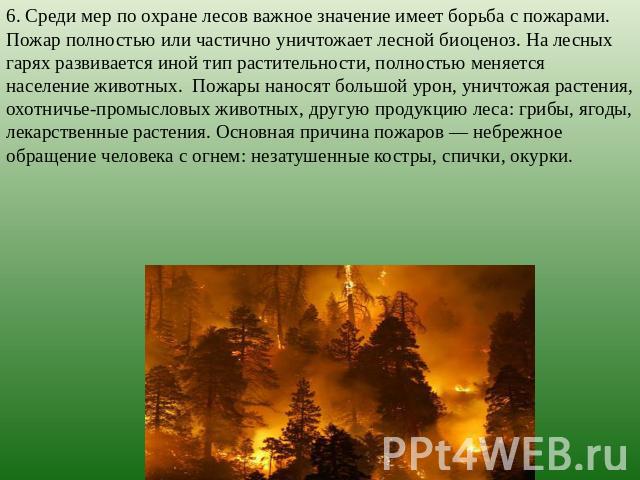 6. Среди мер по охране лесов важное значение имеет борьба с пожарами. Пожар полностью или частично уничтожает лесной биоценоз. На лесных гарях развивается иной тип растительности, полностью меняется население животных.  Пожары наносят большой урон, …