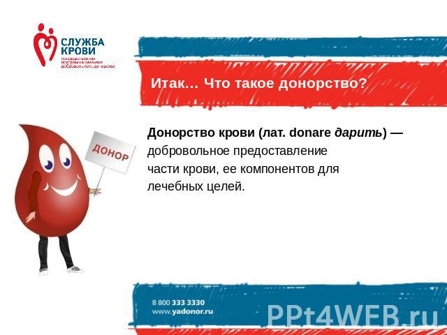 Итак… Что такое донорство? Донорство крови (лат. donare дарить) — добровольное предоставление части крови, ее компонентов для лечебных целей.
