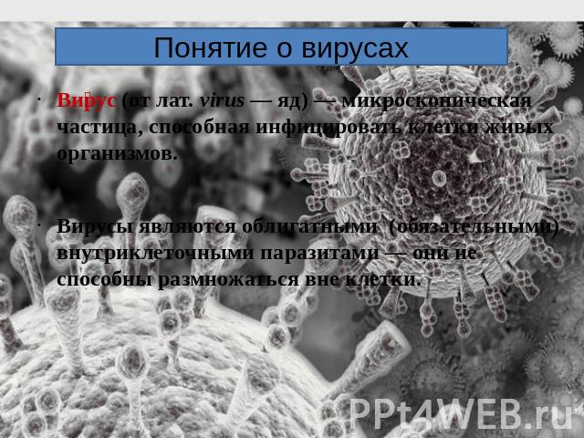 Понятие о вирусахВирус (от лат. virus — яд) — микроскопическая частица, способная инфицировать клетки живых организмов. Вирусы являются облигатными (обязательными) внутриклеточными паразитами — они не способны размножаться вне клетки.