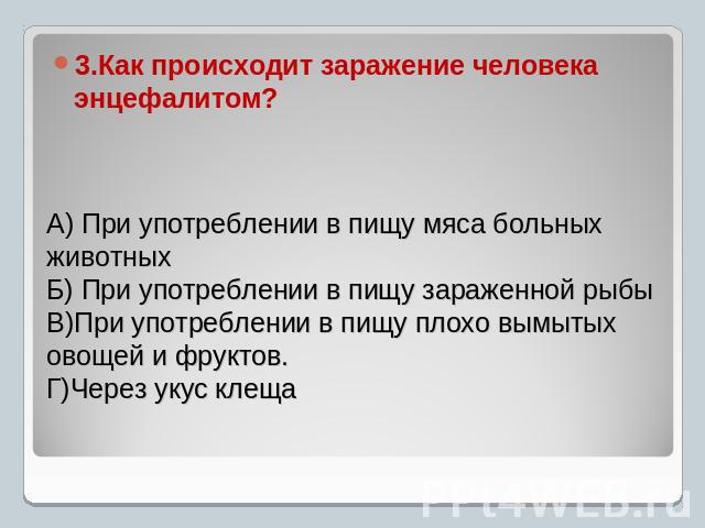 3.Как происходит заражение человека энцефалитом?А) При употреблении в пищу мяса больных животныхБ) При употреблении в пищу зараженной рыбыВ)При употреблении в пищу плохо вымытых овощей и фруктов.Г)Через укус клеща