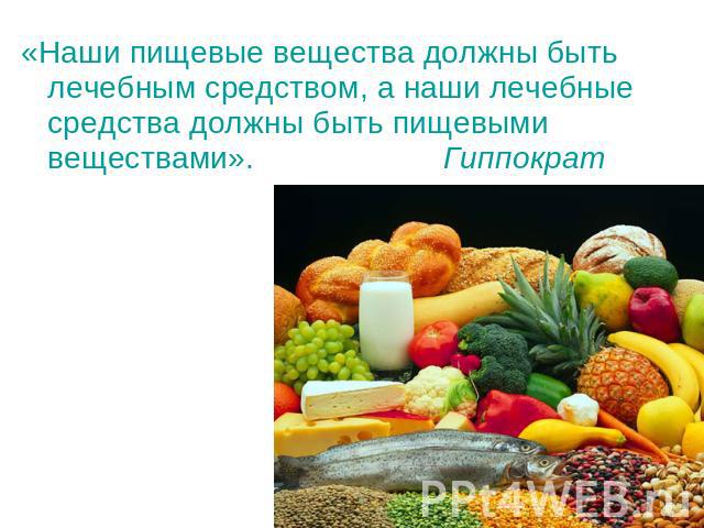 «Наши пищевые вещества должны быть лечебным средством, а наши лечебные средства должны быть пищевыми веществами». Гиппократ