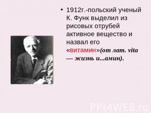 1912г.-польский ученый К. Функ выделил из рисовых отрубей активное вещество и на
