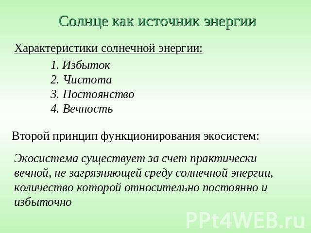 Солнце как источник энергииХарактеристики солнечной энергии:Избыток2. Чистота3. Постоянство4. ВечностьВторой принцип функционирования экосистем:Экосистема существует за счет практически вечной, не загрязняющей среду солнечной энергии, количество кот…