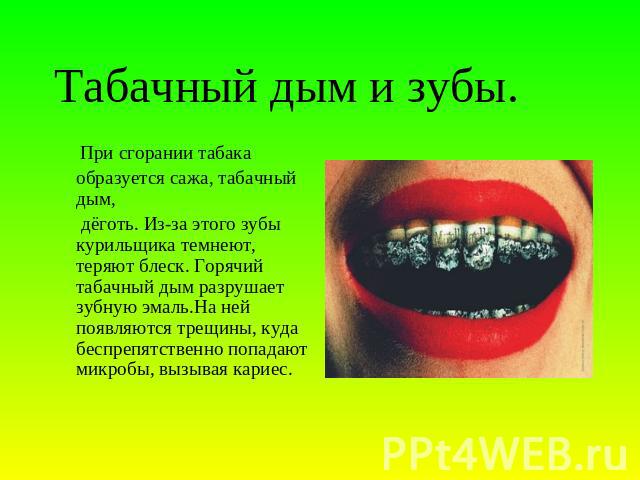 Табачный дым и зубы. При сгорании табака образуется сажа, табачный дым, дёготь. Из-за этого зубы курильщика темнеют, теряют блеск. Горячий табачный дым разрушает зубную эмаль.На ней появляются трещины, куда беспрепятственно попадают микробы, вызывая…