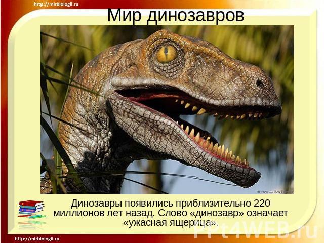 Мир динозавров Динозавры появились приблизительно 220 миллионов лет назад. Слово «динозавр» означает «ужасная ящерица».
