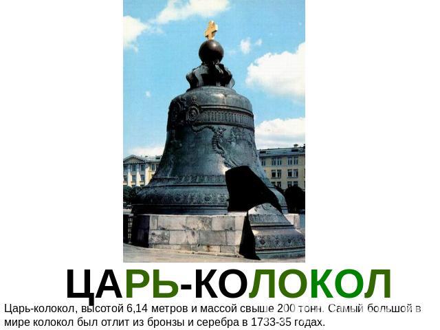ЦАРЬ-КОЛОКОЛ Царь-колокол, высотой 6,14 метров и массой свыше 200 тонн. Самый большой в мире колокол был отлит из бронзы и серебра в 1733-35 годах.