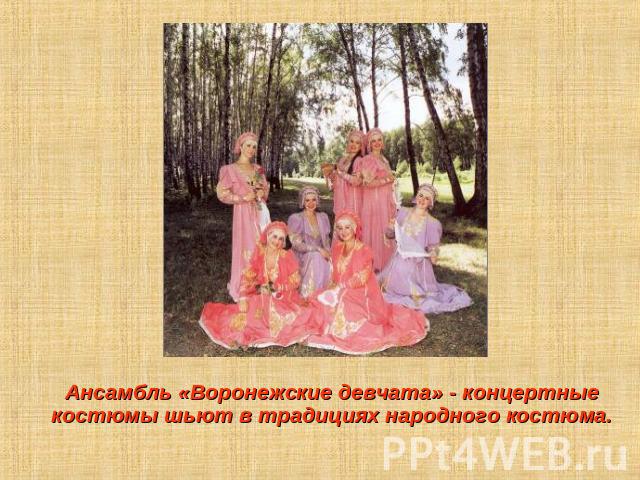 Ансамбль «Воронежские девчата» - концертные костюмы шьют в традициях народного костюма.