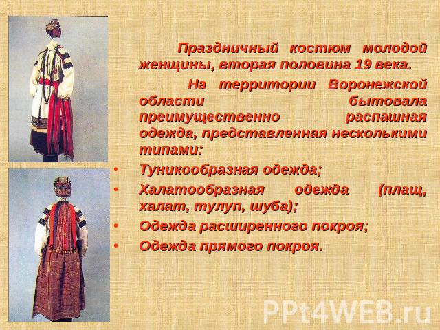 Праздничный костюм молодой женщины, вторая половина 19 века. На территории Воронежской области бытовала преимущественно распашная одежда, представленная несколькими типами: Туникообразная одежда; Халатообразная одежда (плащ, халат, тулуп, шуба); Оде…