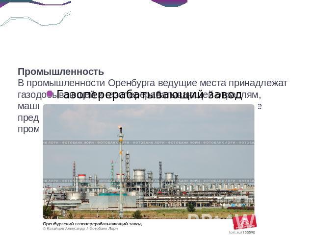 Промышленность В промышленности Оренбурга ведущие места принадлежат газодобывающей и газоперерабатывающей отраслям, машиностроению и металлообработке. Развиты также предприятия химической отрасли, пищевой и лёгкой промышленности Газоперерабатывающий завод