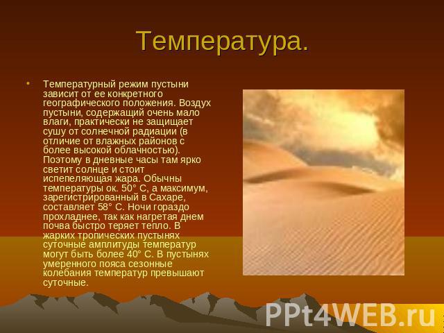 Температура. Температурный режим пустыни зависит от ее конкретного географического положения. Воздух пустыни, содержащий очень мало влаги, практически не защищает сушу от солнечной радиации (в отличие от влажных районов с более высокой облачностью).…