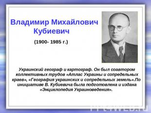 Владимир Михайлович Кубиевич (1900- 1985 г.) Украинский географ и картограф. Он