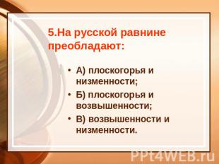 5.На русской равнине преобладают: А) плоскогорья и низменности; Б) плоскогорья и