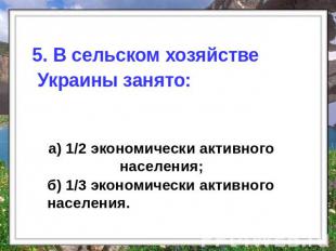 5. В сельском хозяйстве Украины занято: а) 1/2 экономически активного населения;