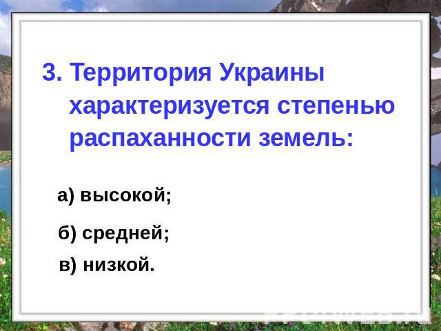 3. Территория Украины характеризуется степенью распаханности земель: а) высокой; б) средней; в) низкой.