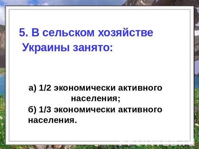 5. В сельском хозяйстве Украины занято: а) 1/2 экономически активного населения; б) 1/3 экономически активного населения.