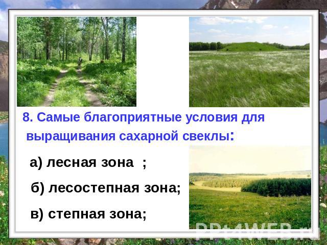 8. Самые благоприятные условия для выращивания сахарной свеклы: а) лесная зона ; б) лесостепная зона; в) степная зона;