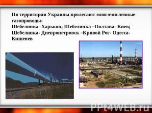По территории Украины пролегают многочисленные газопроводы:Шебелинка- Харьков; Ш