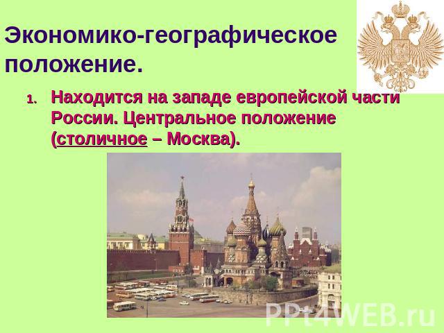 Экономико-географическое положение. Находится на западе европейской части России. Центральное положение (столичное – Москва).