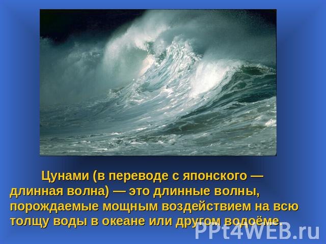Цунами (в переводе с японского —длинная волна) — это длинные волны, порождаемые мощным воздействием на всю толщу воды в океане или другом водоёме.