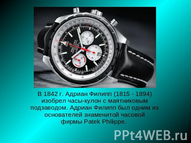 В 1842 г. Адриан Филипп (1815 - 1894) изобрел часы-кулон с маятниковым подзаводом. Адриан Филипп был одним из основателей знаменитой часовой фирмы Patek Philippe.