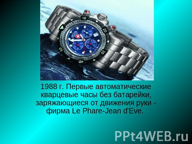 1988 г. Первые автоматические кварцевые часы без батарейки, заряжающиеся от движения руки - фирма Le Phare-Jean d'Eve.