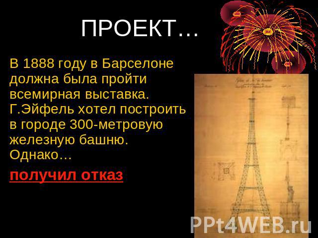 ПРОЕКТ… В 1888 году в Барселоне должна была пройти всемирная выставка. Г.Эйфель хотел построить в городе 300-метровую железную башню. Однако… получил отказ