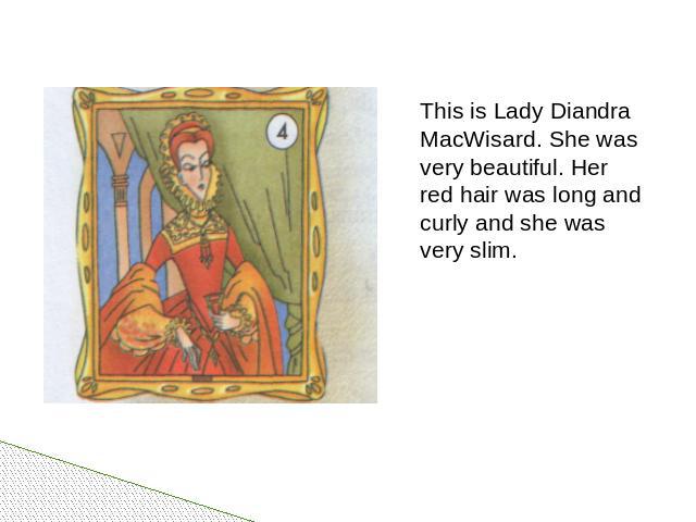 This is Lady Diandra MacWisard. She was very beautiful. Her red hair was long and curly and she was very slim.