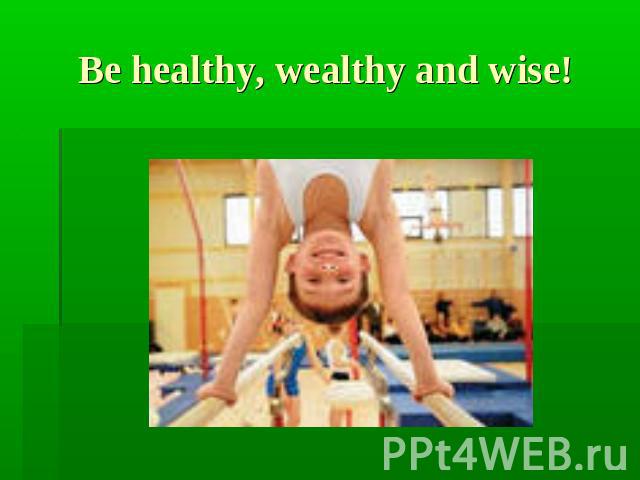 Be healthy, wealthy and wise!