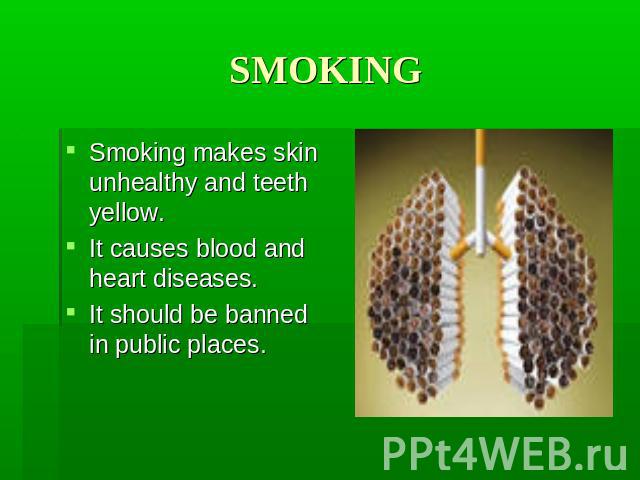 SMOKING Smoking makes skin unhealthy and teeth yellow. It causes blood and heart diseases. It should be banned in public places.