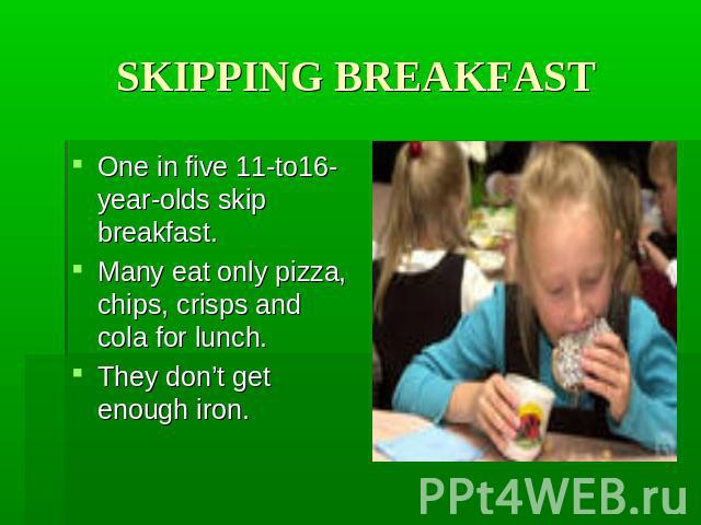 SKIPPING BREAKFAST One in five 11-to16-year-olds skip breakfast. Many eat only pizza, chips, crisps and cola for lunch. They don’t get enough iron.
