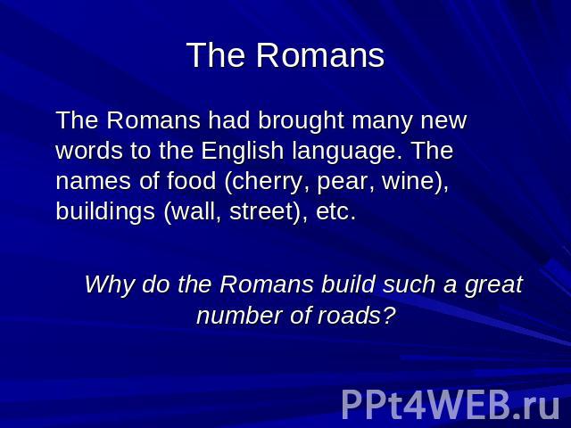 The Romans The Romans had brought many new words to the English language. The names of food (cherry, pear, wine), buildings (wall, street), etc. Why do the Romans build such a great number of roads?
