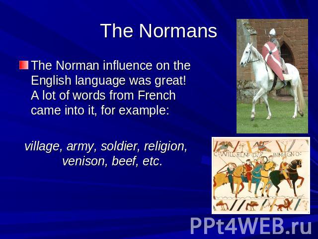 The Normans The Norman influence on the English language was great! A lot of words from French came into it, for example: village, army, soldier, religion, venison, beef, etc.