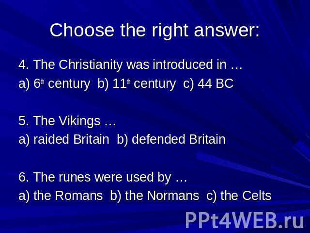 Choose the right answer: 4. The Christianity was introduced in … a) 6th century b) 11th century c) 44 BC 5. The Vikings … a) raided Britain b) defended Britain 6. The runes were used by … a) the Romans b) the Normans c) the Celts